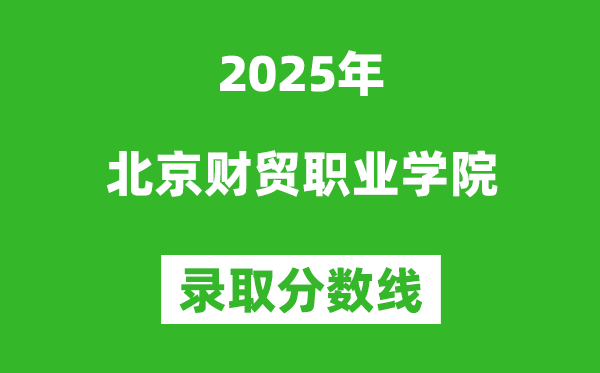 北京財貿職業學院2025年錄取分數線(含2024歷年)