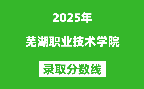 蕪湖職業技術學院2025年錄取分數線(含2024歷年)