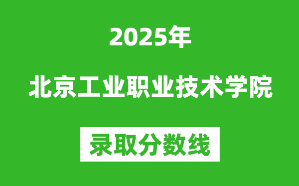 北京工業(yè)職業(yè)技術(shù)學(xué)院2025年錄取分數(shù)線(含2024歷年)