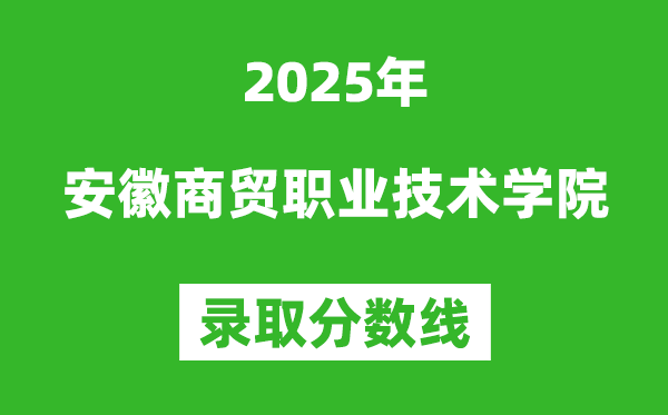 安徽商貿職業技術學院2025年錄取分數線(含2024歷年)