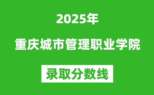 重慶城市管理職業學院2025年錄取分數線(含2024歷年)