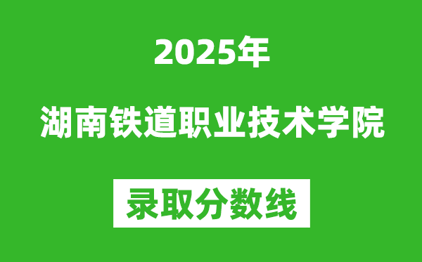 湖南鐵道職業技術學院2025年錄取分數線(含2024歷年)