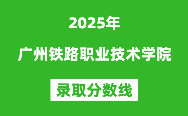 廣州鐵路職業技術學院2025年錄取分數線(含2024歷年)