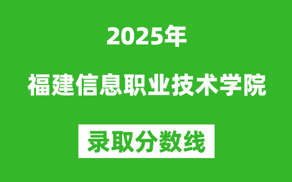 福建信息職業技術學院2025年錄取分數線(含2024歷年)