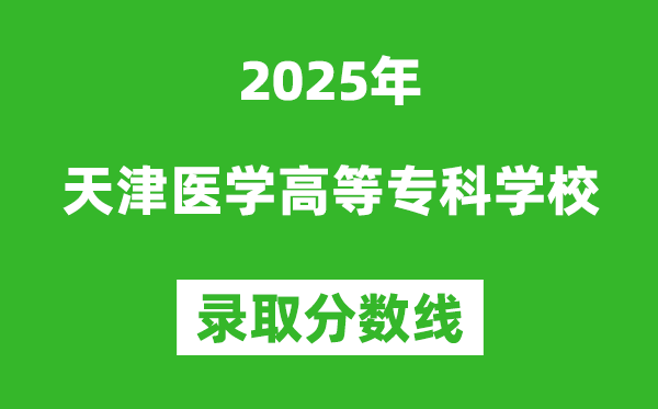 天津醫學高等專科學校2025年錄取分數線(含2024歷年)