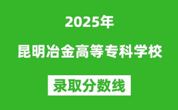 昆明冶金高等?？茖W校2025年錄取分數線（含2024歷年）