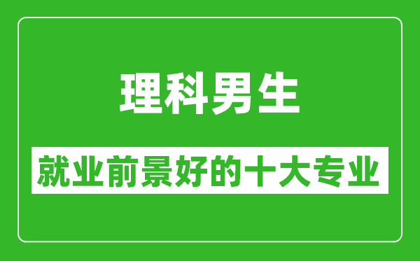2025年理科就業前景最好的十大專業,理科男生學什么專業就業前景好