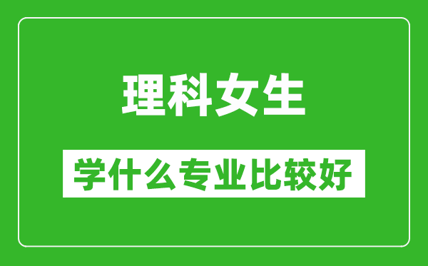 2025年理科女生學什么專業比較好,理科女生學什么專業就業前景好?