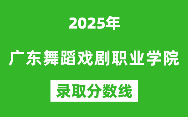 廣東舞蹈戲劇職業學院2025年錄取分數線(含2024歷年)