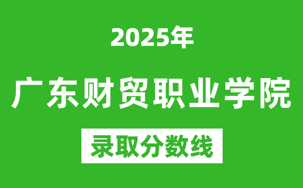 廣東財貿職業學院2025年錄取分數線(含2024歷年)