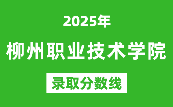 柳州職業技術學院2025年錄取分數線(含2024歷年)