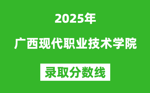 廣西現(xiàn)代職業(yè)技術(shù)學(xué)院2025年錄取分數(shù)線(含2024歷年)