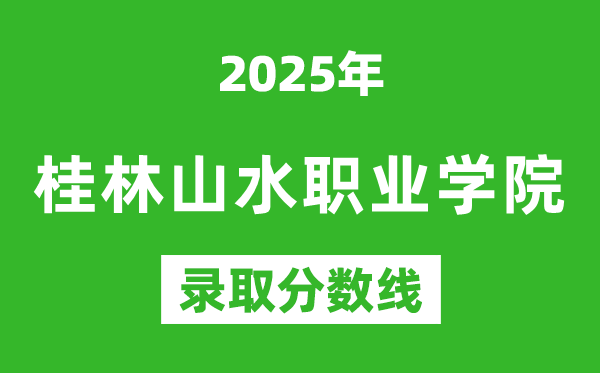 桂林山水職業學院2025年錄取分數線(含2024歷年)