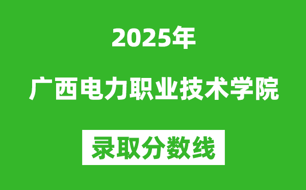 廣西電力職業(yè)技術(shù)學(xué)院2025年錄取分?jǐn)?shù)線(含2024歷年)