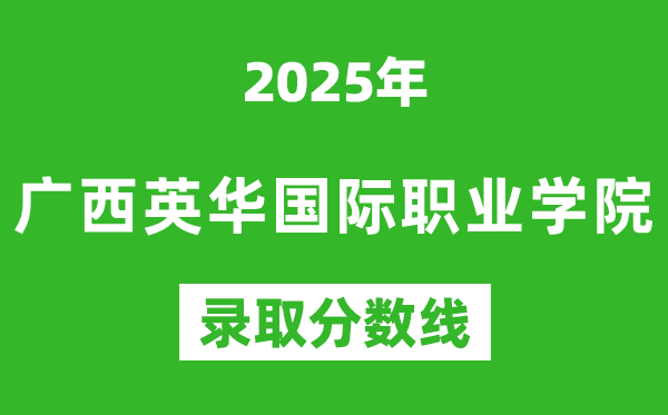 廣西英華國際職業(yè)學院2025年錄取分數線(含2024歷年)