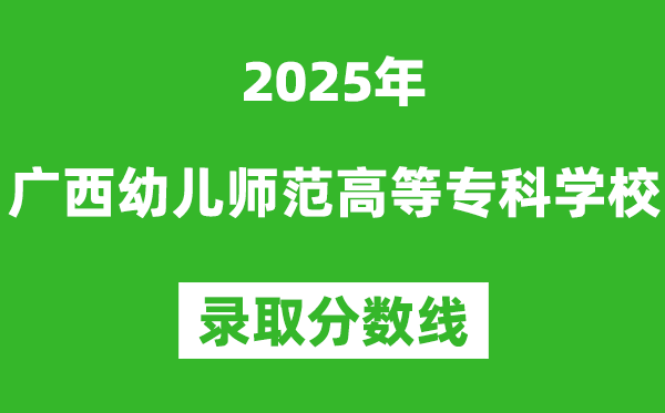 廣西幼兒師范高等專(zhuān)科學(xué)校2025年錄取分?jǐn)?shù)線(含2024歷年)