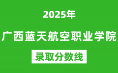 廣西藍天航空職業學院2025年錄取分數線（含2024歷年）