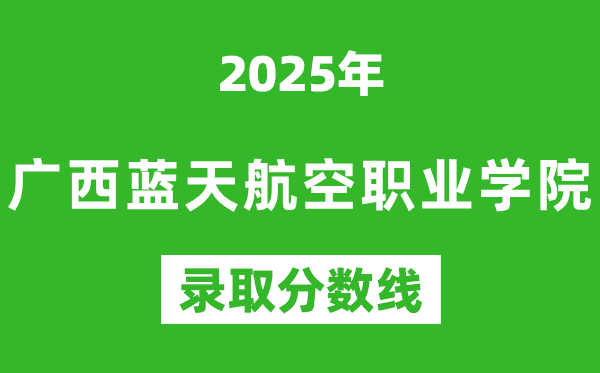 廣西藍天航空職業學院2025年錄取分數線(含2024歷年)