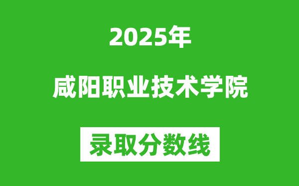 咸陽職業技術學院2025年錄取分數線(含2024歷年)