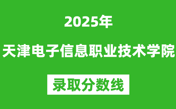 天津電子信息職業技術學院2025年錄取分數線(含2024歷年)
