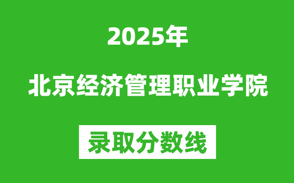 北京經(jīng)濟(jì)管理職業(yè)學(xué)院2025年錄取分?jǐn)?shù)線(含2024歷年)