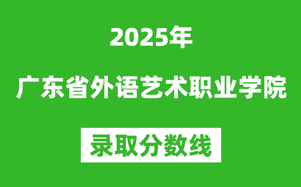 廣東省外語藝術職業(yè)學院2025年錄取分數(shù)線(含2024歷年)