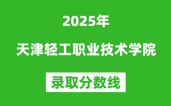 天津輕工職業技術學院2025年錄取分數線(含2024歷年)