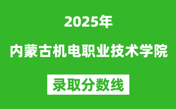 內蒙古機電職業技術學院2025年錄取分數線(含2024歷年)