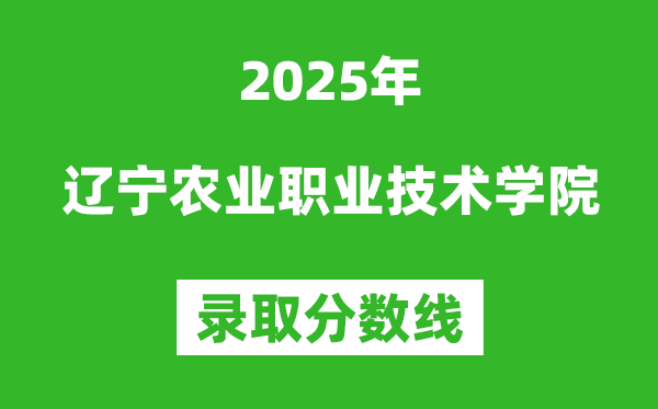 遼寧農(nóng)業(yè)職業(yè)技術(shù)學(xué)院2025年錄取分?jǐn)?shù)線(含2024歷年)