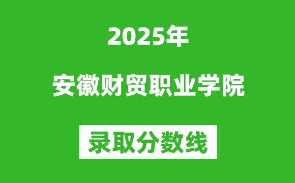 安徽財貿(mào)職業(yè)學(xué)院2025年錄取分數(shù)線(含2024歷年)